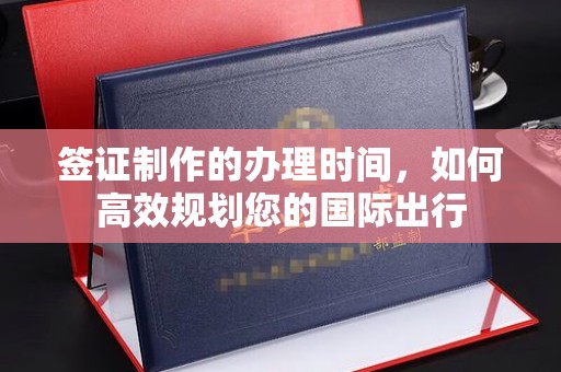 溪湖签证制作的办理时间，如何高效规划您的国际出行