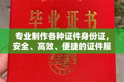 溪湖专业制作各种证件身份证，安全、高效、便捷的证件服务