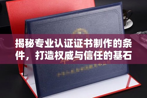 溪湖揭秘专业认证证书制作的条件，打造权威与信任的基石