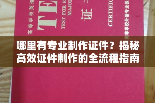 溪湖哪里有专业制作证件？揭秘高效证件制作的全流程指南