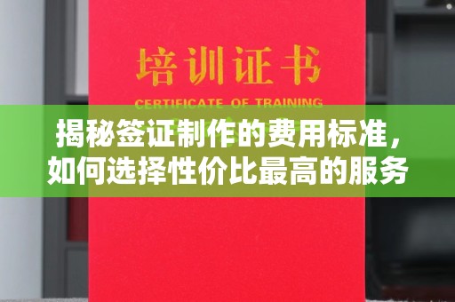 溪湖揭秘签证制作的费用标准，如何选择性价比最高的服务？