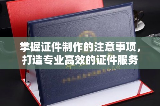 溪湖掌握证件制作的注意事项，打造专业高效的证件服务