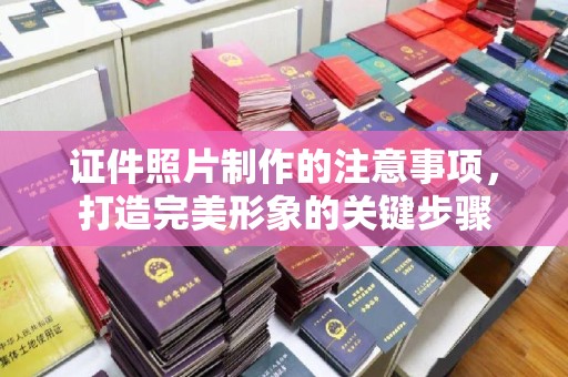 溪湖证件照片制作的注意事项，打造完美形象的关键步骤