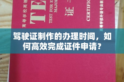 溪湖驾驶证制作的办理时间，如何高效完成证件申请？