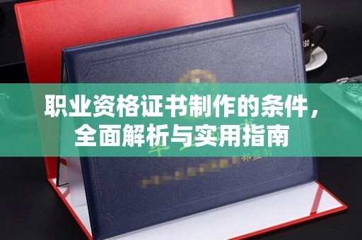 溪湖职业资格证书制作的条件，全面解析与实用指南