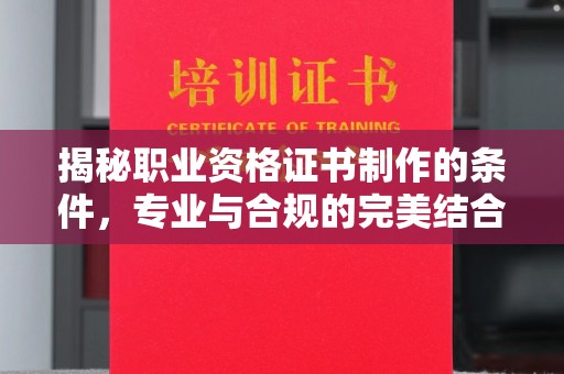 溪湖揭秘职业资格证书制作的条件，专业与合规的完美结合