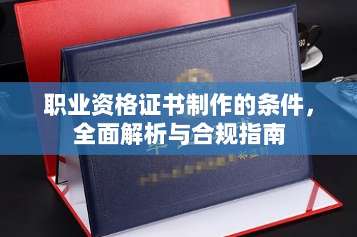 溪湖职业资格证书制作的条件，全面解析与合规指南