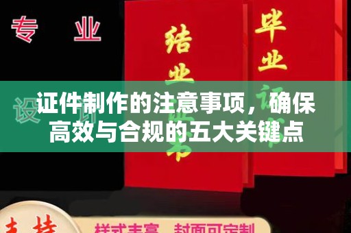 溪湖证件制作的注意事项，确保高效与合规的五大关键点