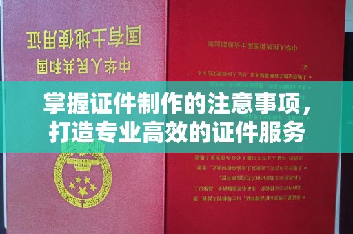 溪湖掌握证件制作的注意事项，打造专业高效的证件服务